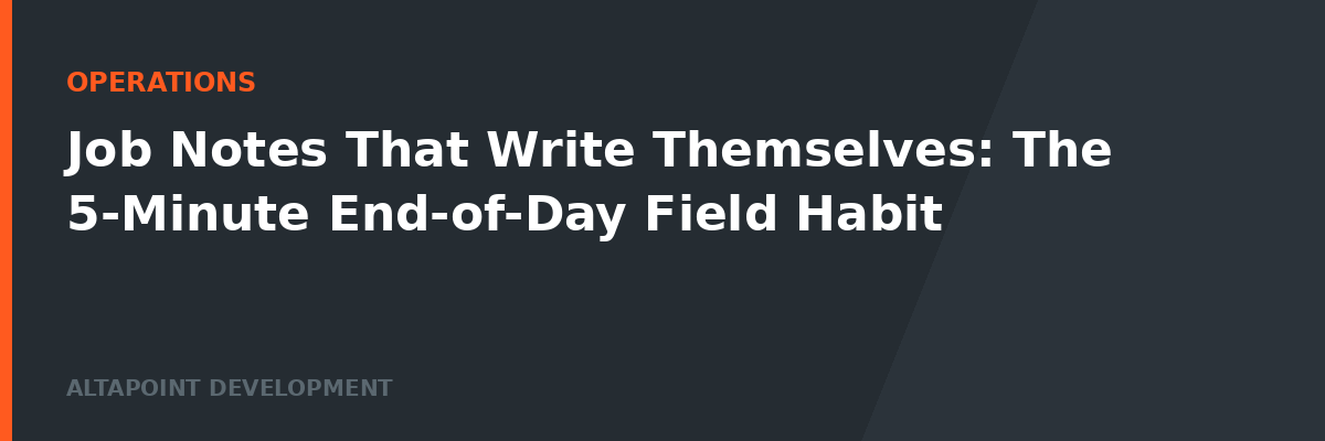 Job Notes That Write Themselves: The 5-Minute End-of-Day Field Habit